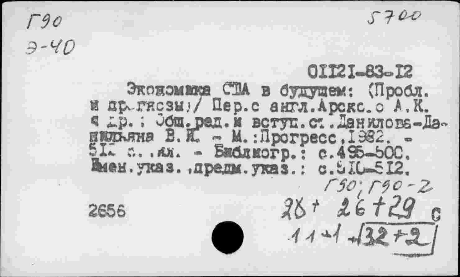 ﻿Г9о Э'ЧО

01121-83-12
Экпжомв® СТА в будущем: (Пробл. и др^гнсзы.'/ Пер.с аигл.Арскс.о А,К. ч х»р. ; Общ.ред.м вступ.к .Данютове-Дэ-нильяна В. К - М.:Прогресс ,1982. ° 51*. с. - Баблкогр.: с.4ББ-Ь0С. «лен.указ. ,дредм.указ.: с.ЬХО-512.
Г5О'( Г$о~2'
2656	С
ф 1	-4И Л3_ /